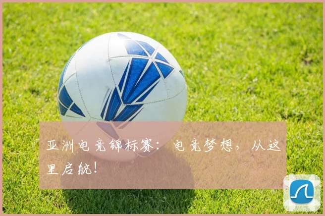 亚洲电竞锦标赛：电竞梦想，从这里启航！