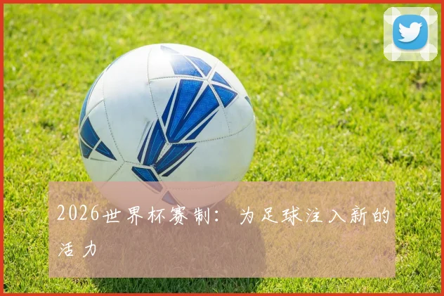 2026世界杯赛制：为足球注入新的活力