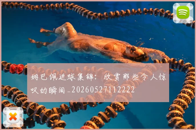 姆巴佩进球集锦：欣赏那些令人惊叹的瞬间_20260527112222