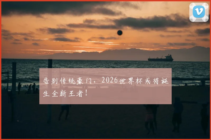 告别传统豪门，2026世界杯或将诞生全新王者！