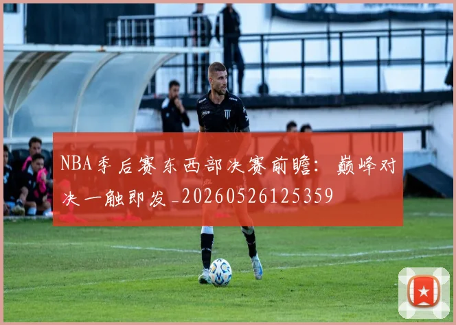 NBA季后赛东西部决赛前瞻：巅峰对决一触即发_20260526125359