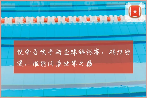 使命召唤手游全球锦标赛，硝烟弥漫，谁能问鼎世界之巅