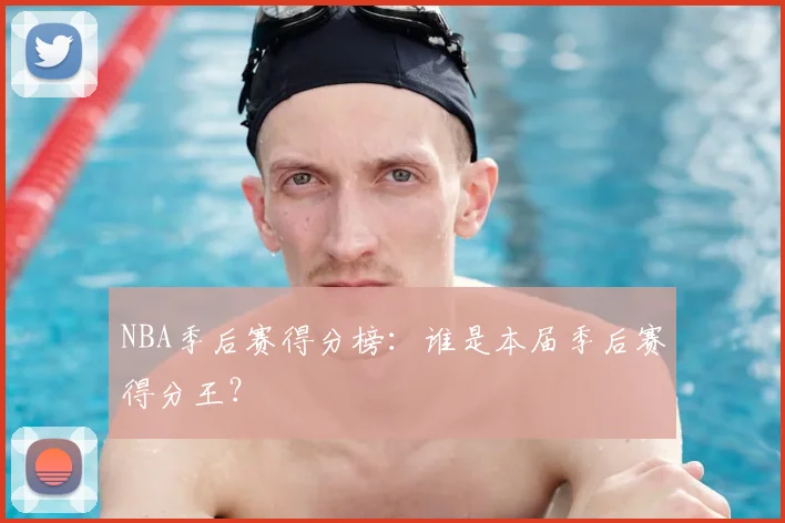 NBA季后赛得分榜：谁是本届季后赛得分王？