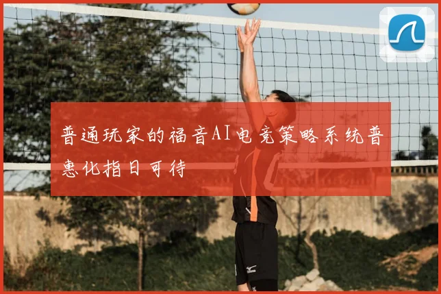 普通玩家的福音AI电竞策略系统普惠化指日可待