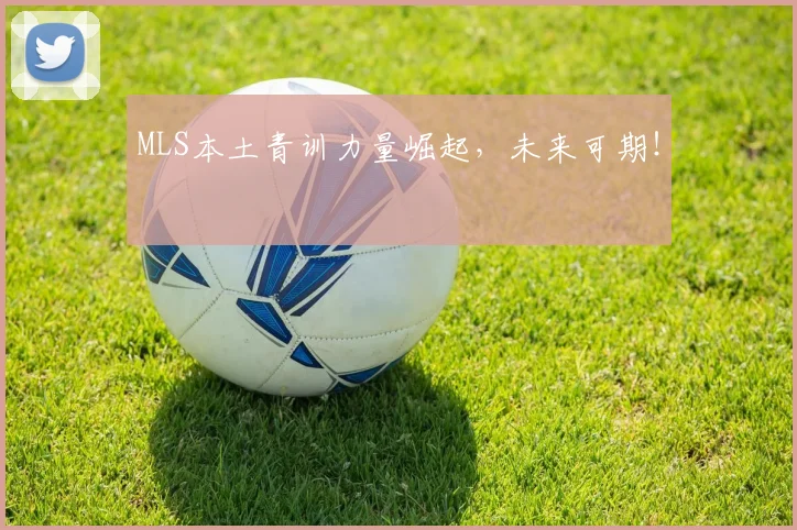MLS本土青训力量崛起,未来可期!
