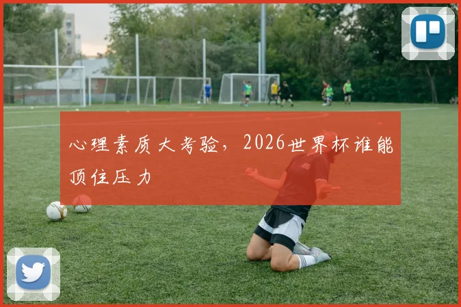 心理素质大考验，2026世界杯谁能顶住压力
