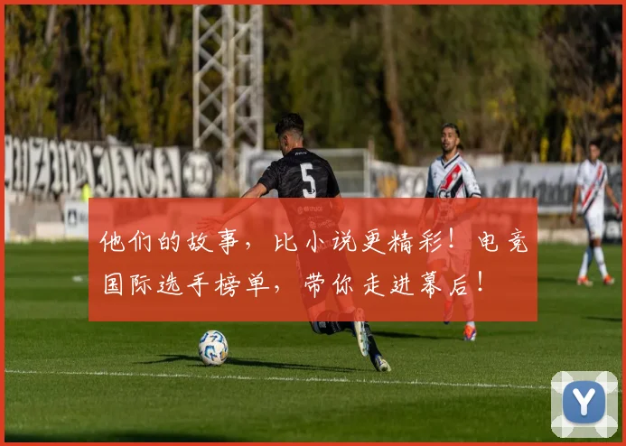 他们的故事，比小说更精彩！电竞国际选手榜单，带你走进幕后！