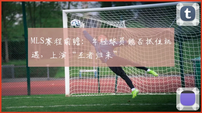 MLS赛程前瞻：年轻球员能否抓住机遇，上演“王者归来”