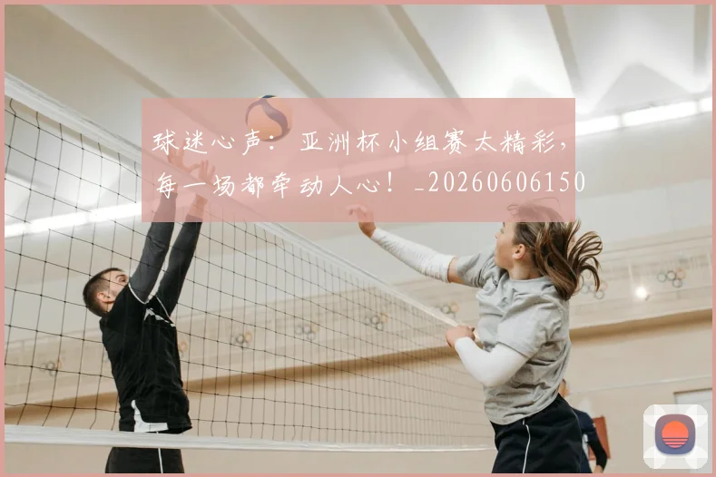 球迷心声：亚洲杯小组赛太精彩，每一场都牵动人心！_20260606150121