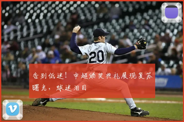 告别低迷！中超颁奖典礼展现复苏曙光，球迷泪目