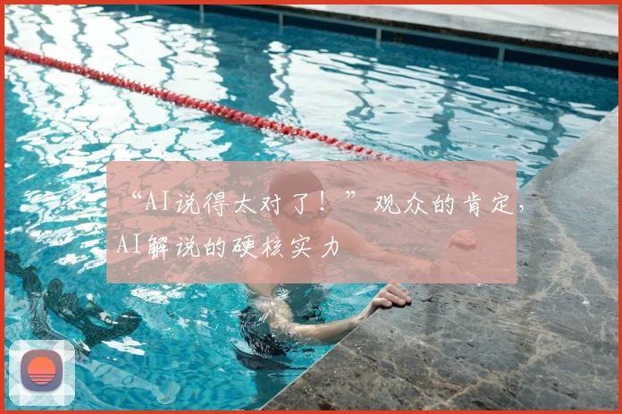 “AI说得太对了！”观众的肯定，AI解说的硬核实力