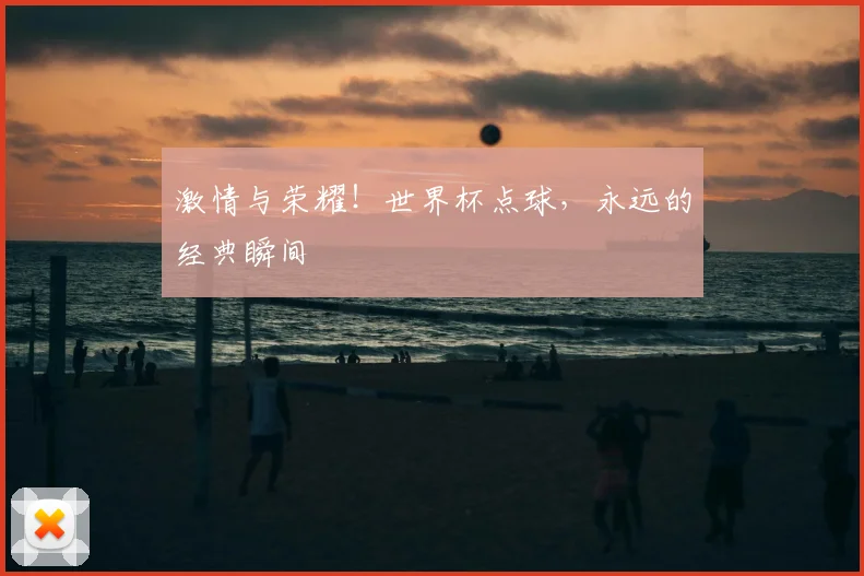 激情与荣耀！世界杯点球，永远的经典瞬间