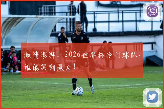 激情澎湃！2026世界杯冷门球队，谁能笑到最后！