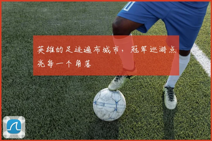 英雄的足迹遍布城市，冠军巡游点亮每一个角落