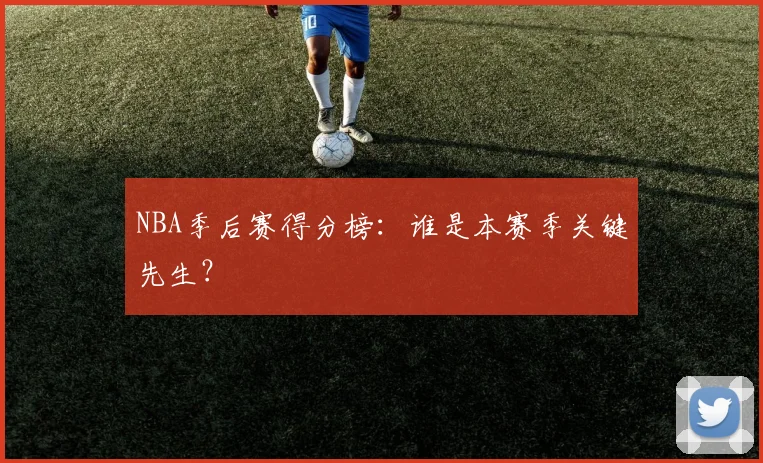 NBA季后赛得分榜：谁是本赛季关键先生？