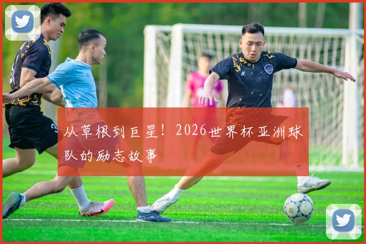 从草根到巨星！2026世界杯亚洲球队的励志故事