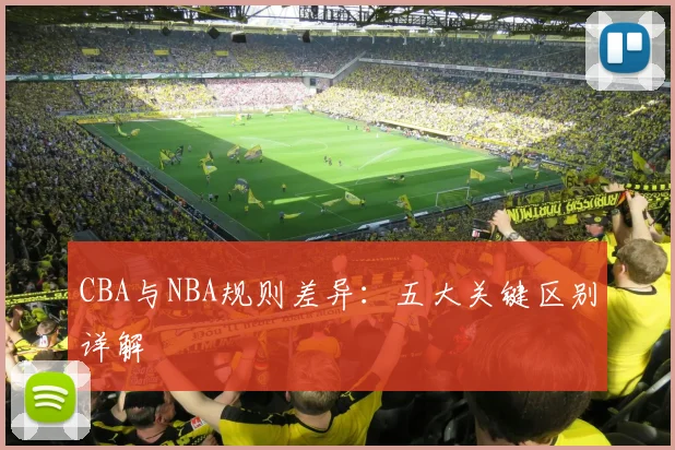 CBA与NBA规则差异：五大关键区别详解