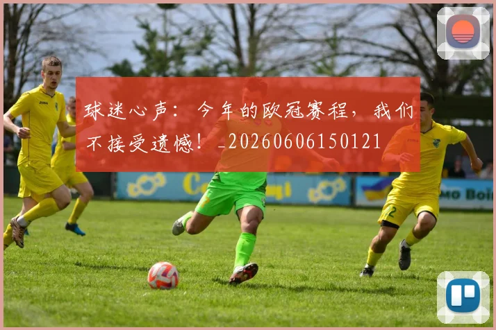 球迷心声：今年的欧冠赛程，我们不接受遗憾！_20260606150121
