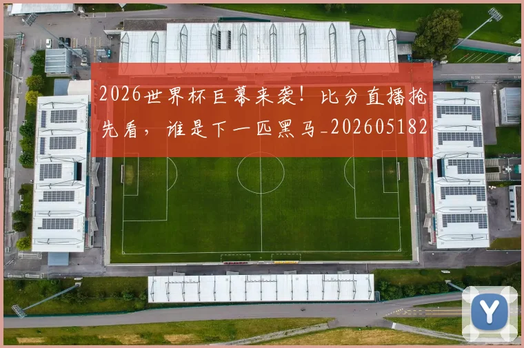 2026世界杯巨幕来袭！比分直播抢先看，谁是下一匹黑马_20260518215321
