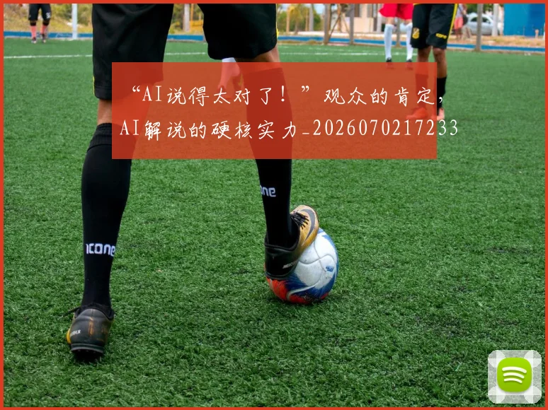 “AI说得太对了！”观众的肯定，AI解说的硬核实力_20260702172339