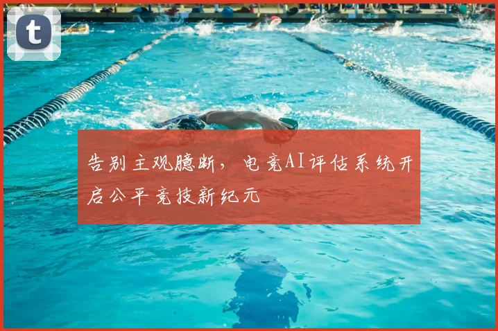 告别主观臆断，电竞AI评估系统开启公平竞技新纪元
