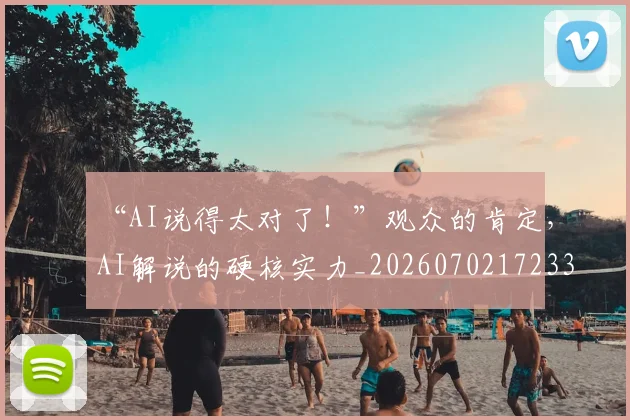 “AI说得太对了！”观众的肯定，AI解说的硬核实力_20260702172339