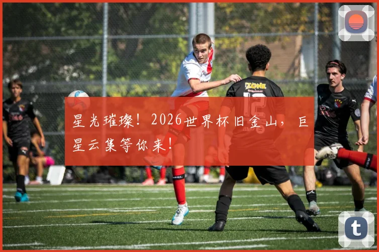 星光璀璨！2026世界杯旧金山，巨星云集等你来！