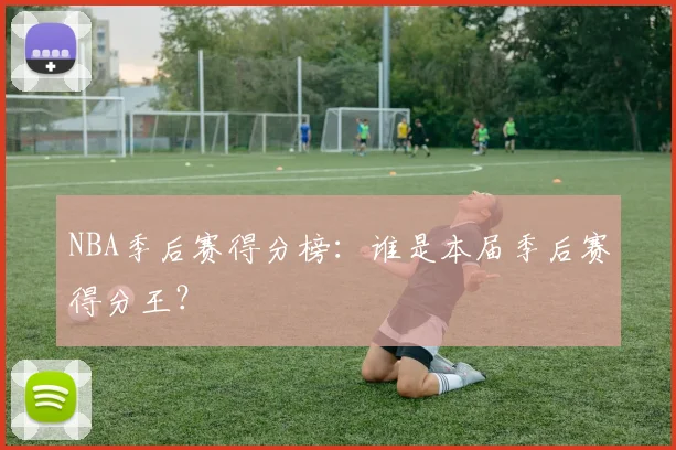 NBA季后赛得分榜：谁是本届季后赛得分王？