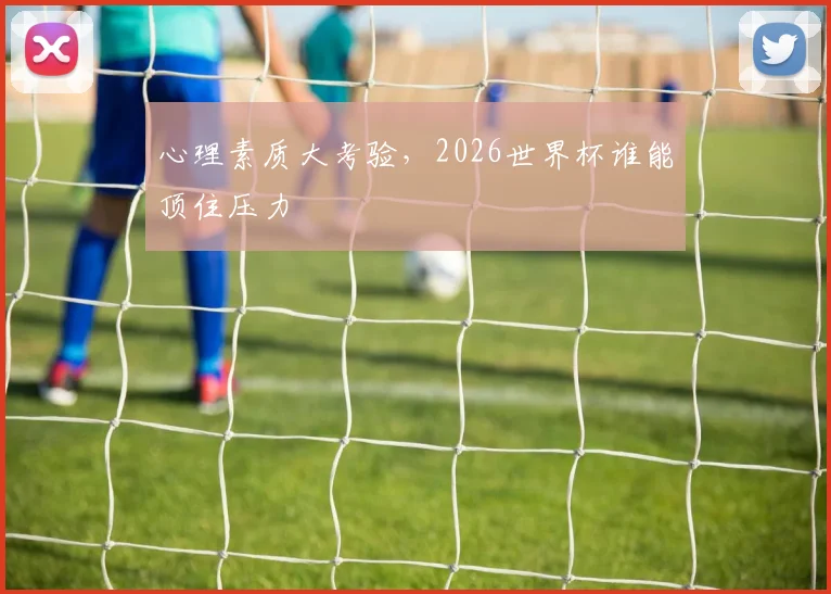 心理素质大考验，2026世界杯谁能顶住压力