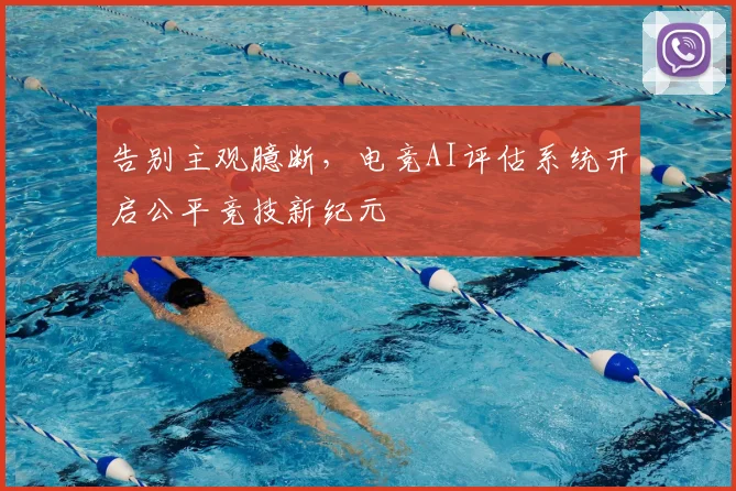 告别主观臆断,电竞AI评估系统开启公平竞技新纪元
