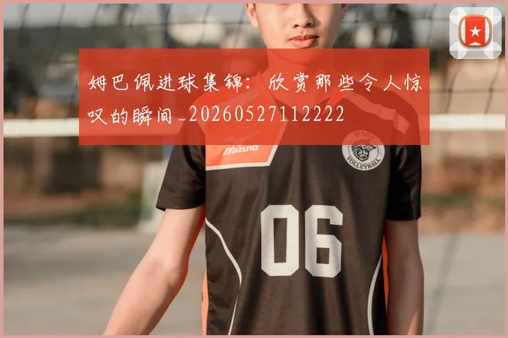 姆巴佩进球集锦：欣赏那些令人惊叹的瞬间_20260527112222