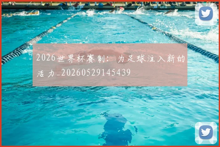 2026世界杯赛制：为足球注入新的活力_20260529145439