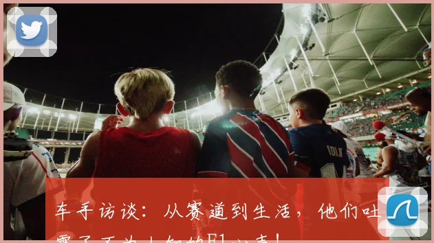 车手访谈：从赛道到生活，他们吐露了不为人知的F1心声！