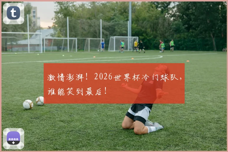 激情澎湃!2026世界杯冷门球队,谁能笑到最后!