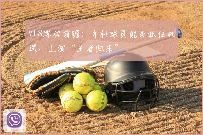 MLS赛程前瞻：年轻球员能否抓住机遇，上演“王者归来”