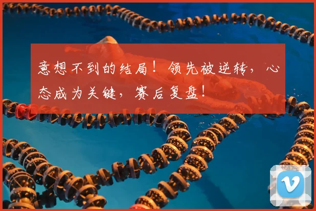 意想不到的结局！领先被逆转，心态成为关键，赛后复盘！