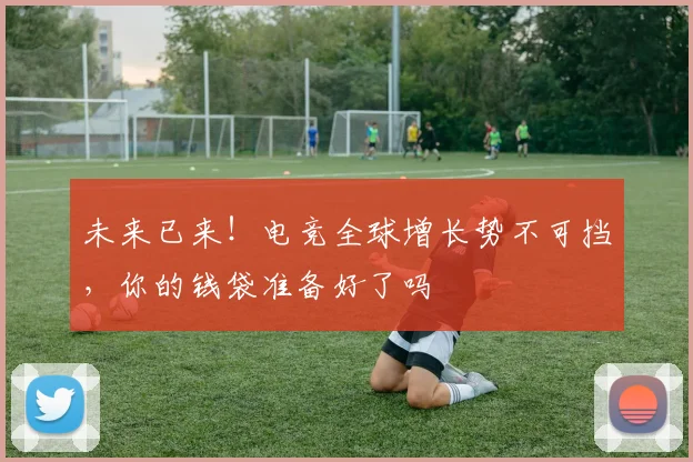 未来已来!电竞全球增长势不可挡,你的钱袋准备好了吗