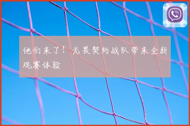他们来了!无畏契约战队带来全新观赛体验