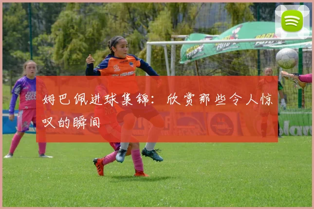 姆巴佩进球集锦：欣赏那些令人惊叹的瞬间