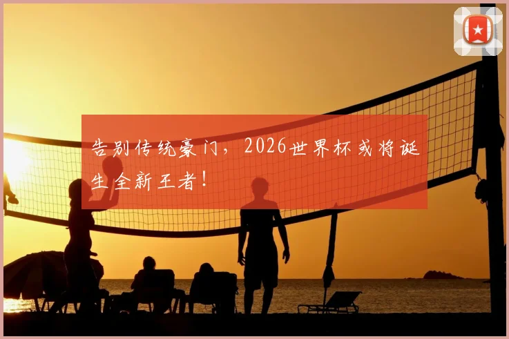 告别传统豪门，2026世界杯或将诞生全新王者！